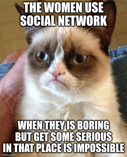 impossible | THE WOMEN USE SOCIAL NETWORK; WHEN THEY IS BORING BUT GET SOME SERIOUS IN THAT PLACE IS IMPOSSIBLE | image tagged in memes,grumpy cat | made w/ Imgflip meme maker