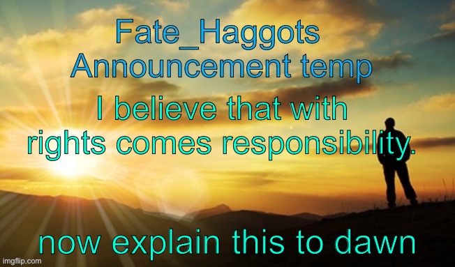 Fate_Haggots announcement template dawn edition | I believe that with rights comes responsibility. now explain this to dawn | image tagged in fate_haggots announcement template dawn edition | made w/ Imgflip meme maker