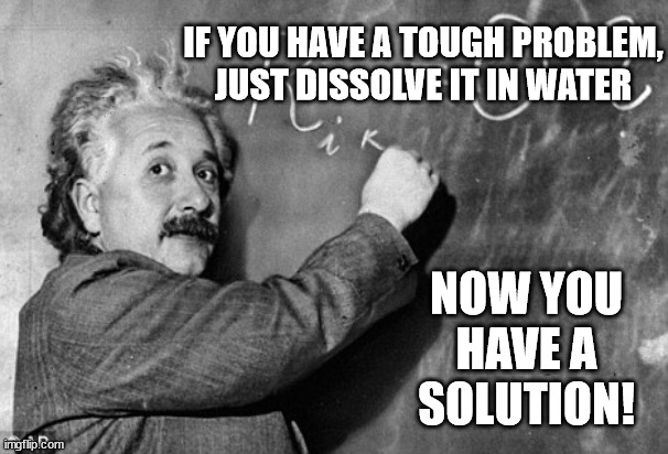 Smart | IF YOU HAVE A TOUGH PROBLEM, JUST DISSOLVE IT IN WATER; NOW YOU HAVE A SOLUTION! | image tagged in smart | made w/ Imgflip meme maker