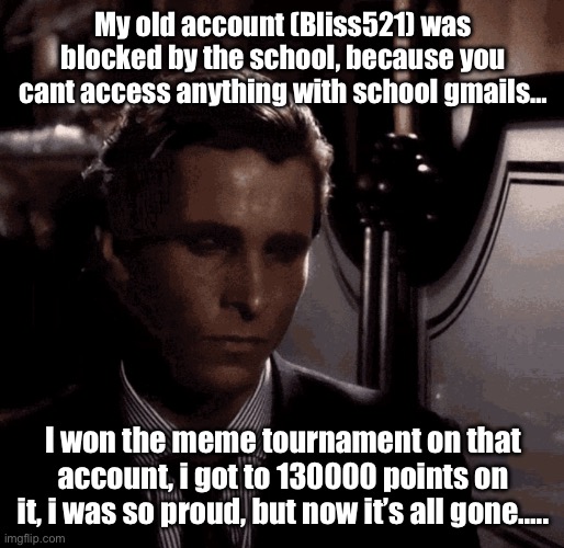 there goes my hard work | My old account (Bliss521) was blocked by the school, because you cant access anything with school gmails…; I won the meme tournament on that account, i got to 130000 points on it, i was so proud, but now it’s all gone….. | image tagged in patrick bateman sad,bliss521,restart | made w/ Imgflip meme maker