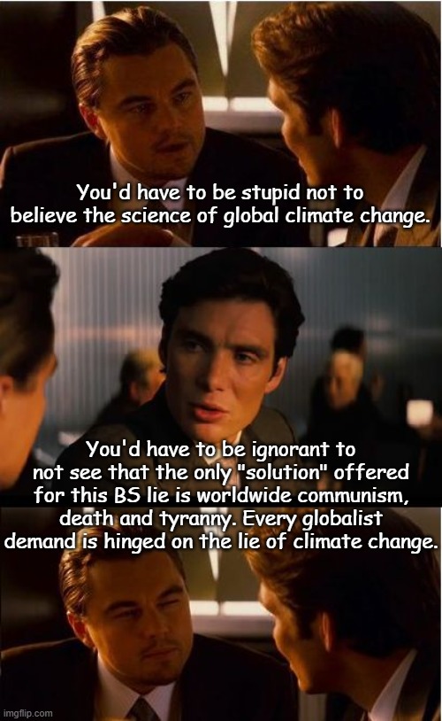 Weather is fully weaponized to justify the destruction of freedom and the starvation of billions. The globalists are telling us  | You'd have to be stupid not to believe the science of global climate change. You'd have to be ignorant to not see that the only "solution" offered for this BS lie is worldwide communism, death and tyranny. Every globalist demand is hinged on the lie of climate change. | image tagged in memes,inception | made w/ Imgflip meme maker