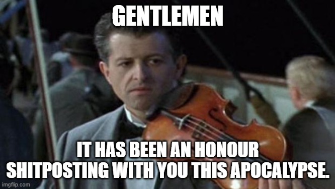 Titanic | GENTLEMEN; IT HAS BEEN AN HONOUR SHITPOSTING WITH YOU THIS APOCALYPSE. | image tagged in titanic | made w/ Imgflip meme maker