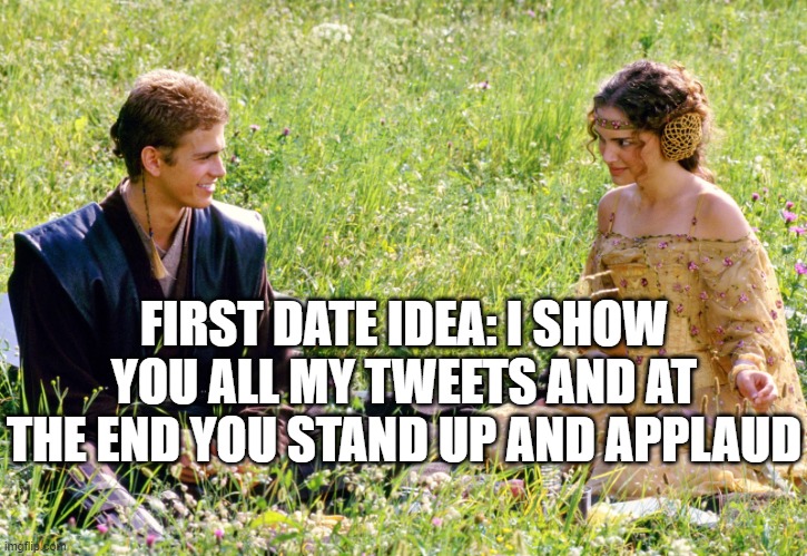 First Date Idea | FIRST DATE IDEA: I SHOW YOU ALL MY TWEETS AND AT THE END YOU STAND UP AND APPLAUD | image tagged in anakin and padme | made w/ Imgflip meme maker