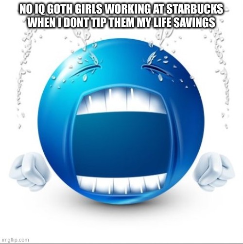 Crying Blue guy | NO IQ GOTH GIRLS WORKING AT STARBUCKS WHEN I DONT TIP THEM MY LIFE SAVINGS | image tagged in crying blue guy | made w/ Imgflip meme maker