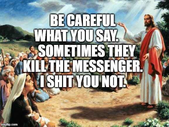 jesus said | BE CAREFUL WHAT YOU SAY.         SOMETIMES THEY KILL THE MESSENGER. I SHIT YOU NOT. | image tagged in jesus said | made w/ Imgflip meme maker