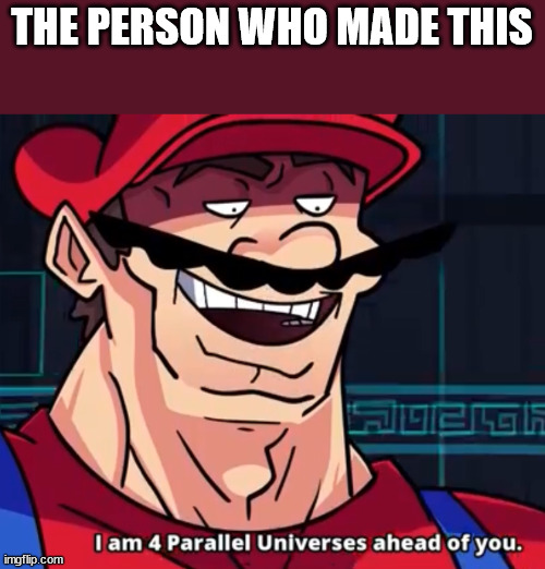 I Am 4 Parallel Universes Ahead Of You | THE PERSON WHO MADE THIS | image tagged in i am 4 parallel universes ahead of you | made w/ Imgflip meme maker