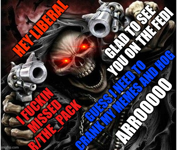 Badass Skeleton | GLAD TO SEE YOU ON THE FEDI; HEY LIBERAL; I FUCKIN MISSED R/THE_PACK; GUESS I NEED TO CRANK MY MEMES AND HOG; ARROOOOO | image tagged in badass skeleton | made w/ Imgflip meme maker
