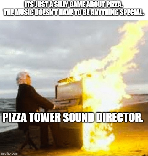Playing flaming piano | ITS JUST A SILLY GAME ABOUT PIZZA. THE MUSIC DOESN'T HAVE TO BE ANYTHING SPECIAL. PIZZA TOWER SOUND DIRECTOR. | image tagged in playing flaming piano | made w/ Imgflip meme maker