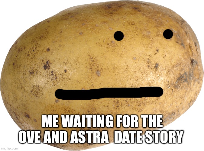 Potato | ME WAITING FOR THE OVE AND ASTRA  DATE STORY | image tagged in potato | made w/ Imgflip meme maker