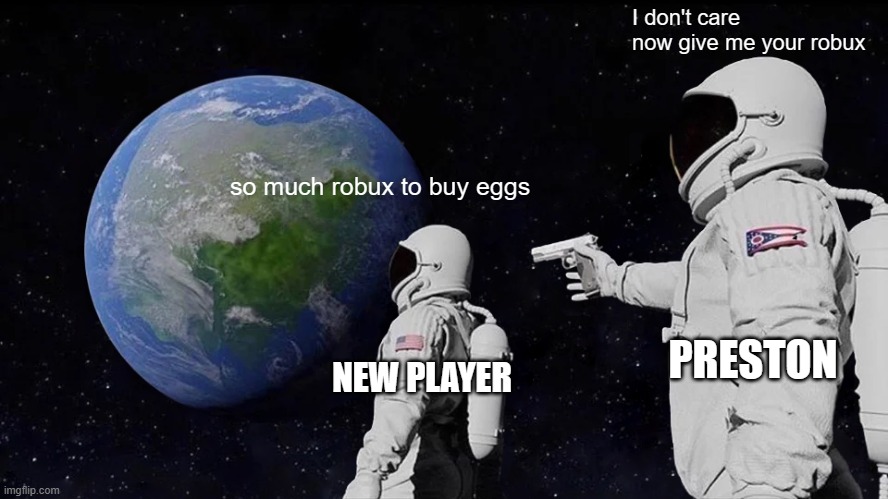 give me your robux | I don't care now give me your robux; so much robux to buy eggs; PRESTON; NEW PLAYER | image tagged in memes,always has been | made w/ Imgflip meme maker