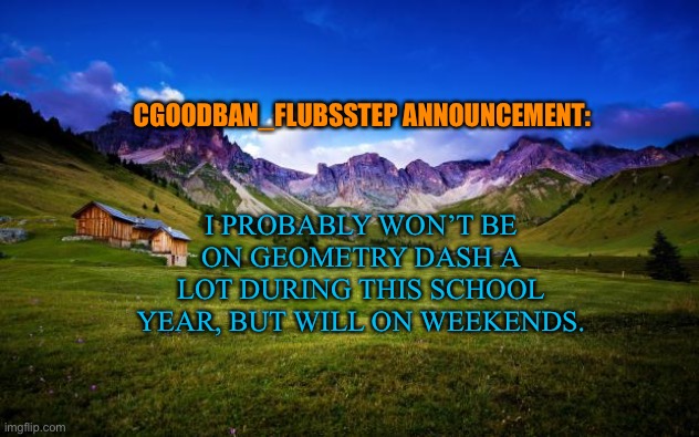 I will be on imgflip though :) | CGOODBAN_FLUBSSTEP ANNOUNCEMENT:; I PROBABLY WON’T BE ON GEOMETRY DASH A LOT DURING THIS SCHOOL YEAR, BUT WILL ON WEEKENDS. | image tagged in announcement,geometry dash | made w/ Imgflip meme maker