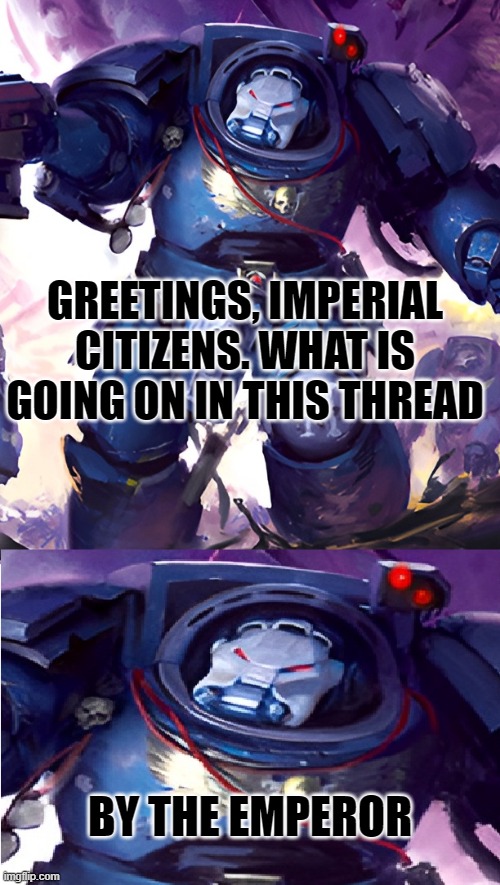 By the Emperor | GREETINGS, IMPERIAL CITIZENS. WHAT IS GOING ON IN THIS THREAD; BY THE EMPEROR | image tagged in warhammer40k | made w/ Imgflip meme maker