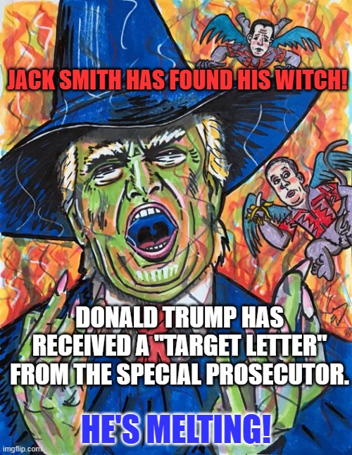 It is time for Don to sit down with Jack, make a deal and disappear from politics. | JACK SMITH HAS FOUND HIS WITCH! DONALD TRUMP HAS RECEIVED A "TARGET LETTER" FROM THE SPECIAL PROSECUTOR. HE'S MELTING! | image tagged in political correctness | made w/ Imgflip meme maker