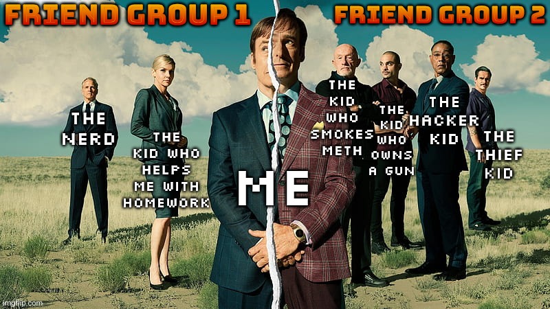 Better Call Saul Poster | THE
THIEF
KID; FRIEND GROUP 1; FRIEND GROUP 2; THE HACKER KID; THE KID WHO SMOKES METH; THE KID WHO OWNS A GUN; THE KID WHO HELPS ME WITH HOMEWORK; THE NERD; ME | image tagged in better call saul poster | made w/ Imgflip meme maker
