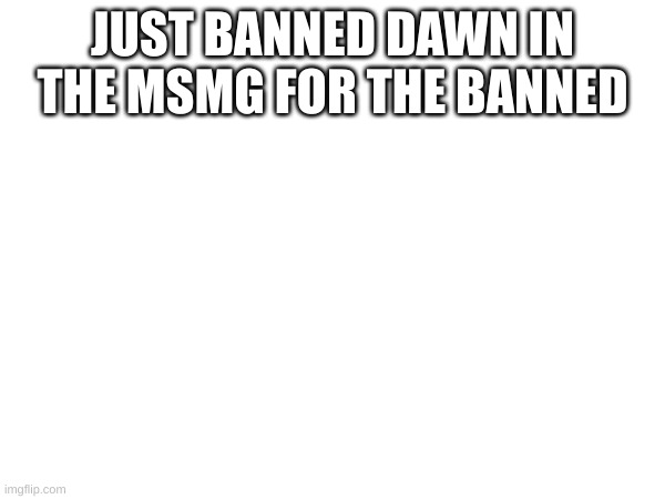 JUST BANNED DAWN IN THE MSMG FOR THE BANNED | made w/ Imgflip meme maker