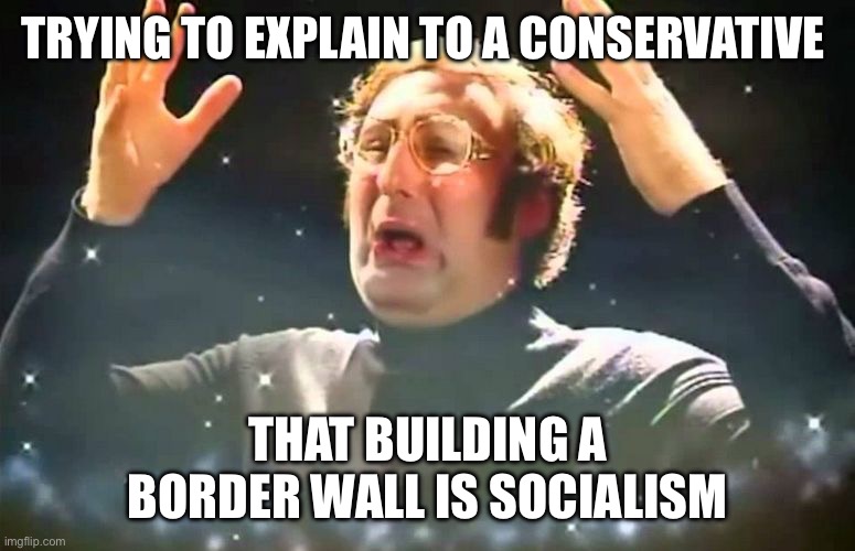 Mind explosion | TRYING TO EXPLAIN TO A CONSERVATIVE; THAT BUILDING A BORDER WALL IS SOCIALISM | image tagged in mind explosion | made w/ Imgflip meme maker