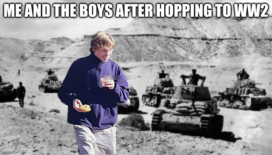 Me and the boys in WW2 | ME AND THE BOYS AFTER HOPPING TO WW2 | image tagged in ww2,time travel,dark humor,smile,dahmer | made w/ Imgflip meme maker