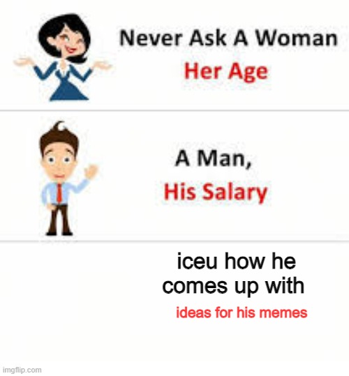 oh boy i WONDERRR | iceu how he comes up with; ideas for his memes | image tagged in never ask a woman her age | made w/ Imgflip meme maker