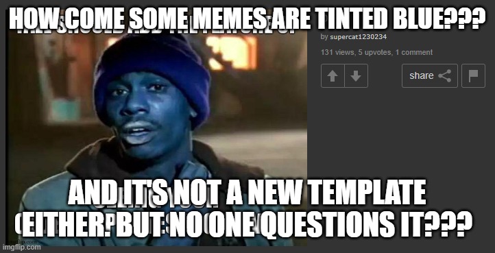 HOW COME SOME MEMES ARE TINTED BLUE??? AND IT'S NOT A NEW TEMPLATE EITHER. BUT NO ONE QUESTIONS IT??? | made w/ Imgflip meme maker