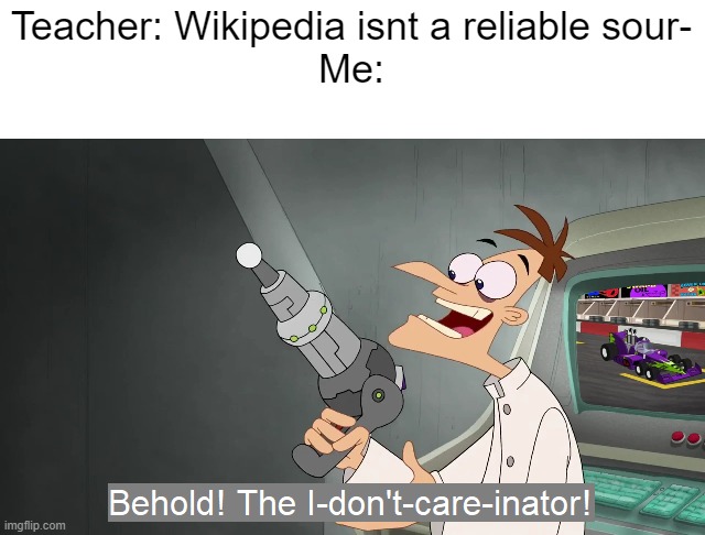 BEHOLD, THE I DONT CARE INATOR | Teacher: Wikipedia isnt a reliable sour-
Me: | image tagged in the i don't care inator | made w/ Imgflip meme maker