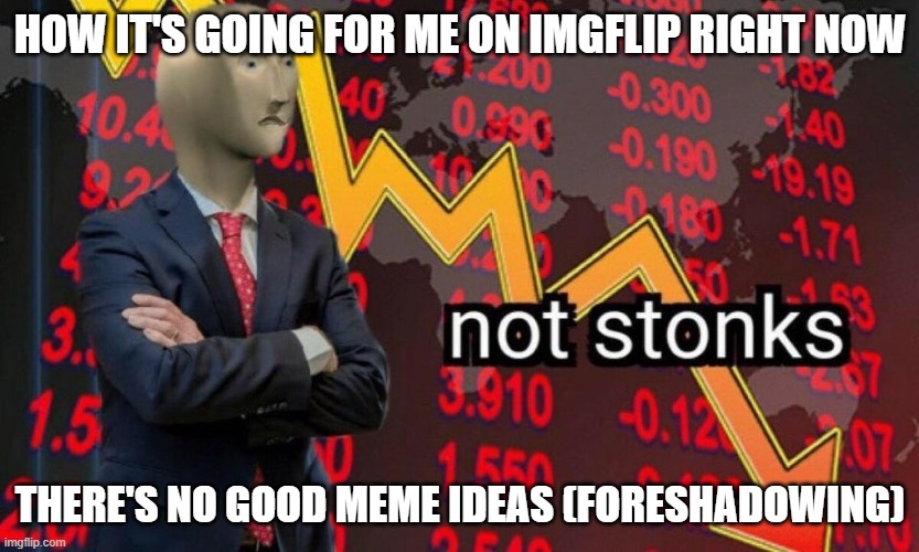 help me | HOW IT'S GOING FOR ME ON IMGFLIP RIGHT NOW; THERE'S NO GOOD MEME IDEAS (FORESHADOWING) | image tagged in not stonks,possibly leaving imgflip | made w/ Imgflip meme maker