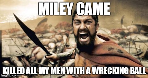 Sparta Leonidas | MILEY CAME KILLED ALL MY MEN WITH A WRECKING BALL | image tagged in memes,sparta leonidas | made w/ Imgflip meme maker