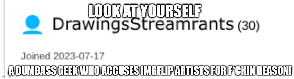 Ugh, I've had enough of this dumb twat who keeps accusing Imgflip artists for "Stealing/Tracing" when they drew art THEMSELVES! | LOOK AT YOURSELF; A DUMBASS GEEK WHO ACCUSES IMGFLIP ARTISTS FOR F*CKIN REASON! | image tagged in rant | made w/ Imgflip meme maker