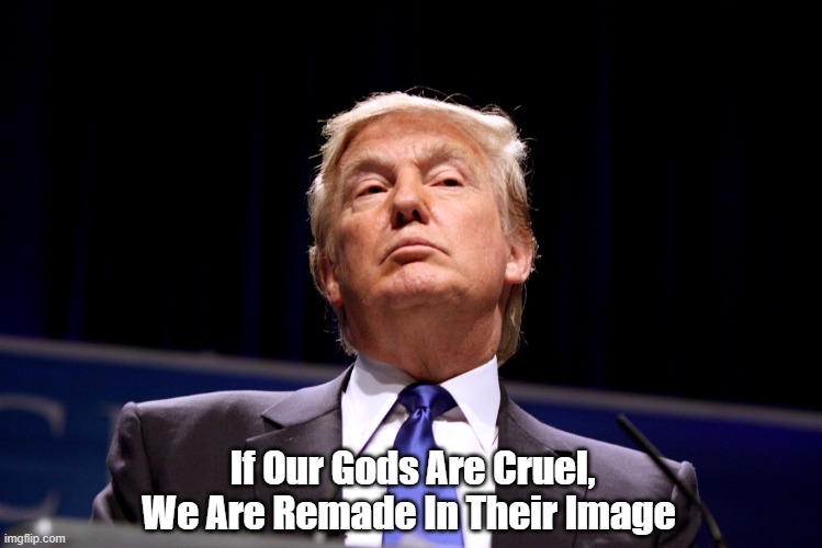 "If Our Gods Are Cruel, We Are Remade In Their Image" | If Our Gods Are Cruel, We Are Remade In Their Image | made w/ Imgflip meme maker