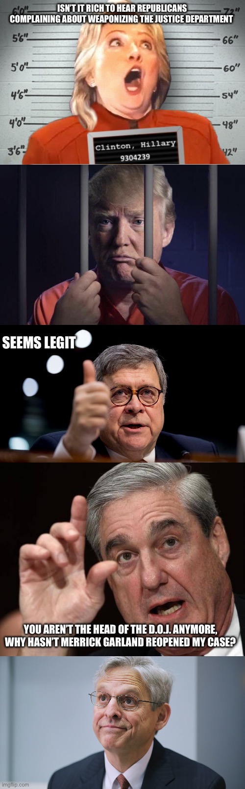 ISN’T IT RICH TO HEAR REPUBLICANS COMPLAINING ABOUT WEAPONIZING THE JUSTICE DEPARTMENT; SEEMS LEGIT; YOU AREN’T THE HEAD OF THE D.O.J. ANYMORE, WHY HASN’T MERRICK GARLAND REOPENED MY CASE? | image tagged in lock her up,lock him up,bill barr,robert muller,merrick garland | made w/ Imgflip meme maker