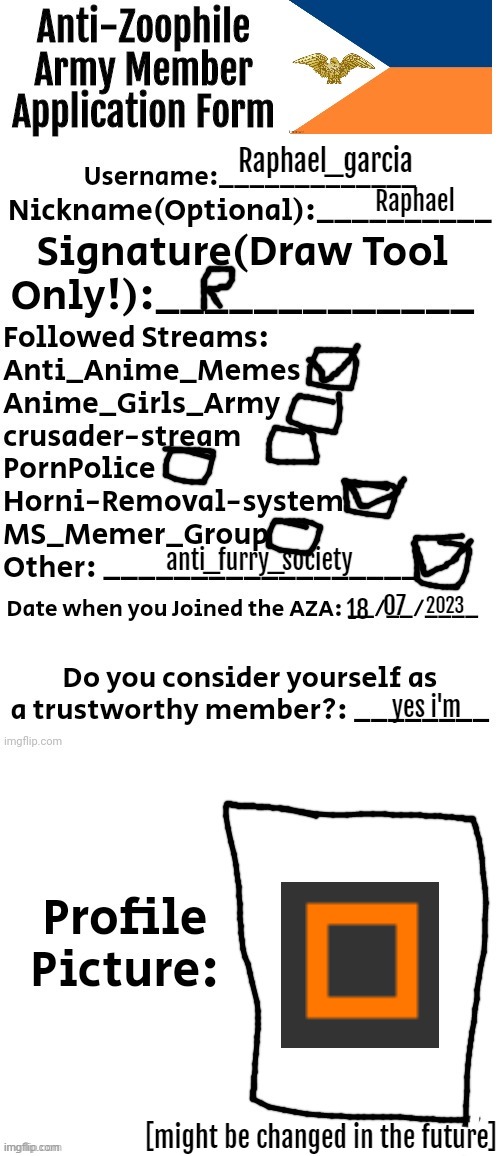 have it MODS | Raphael_garcia; Raphael; anti_furry_society; 2023; 07; 18; yes i'm; [might be changed in the future] | image tagged in anti-zoophile army member application form | made w/ Imgflip meme maker