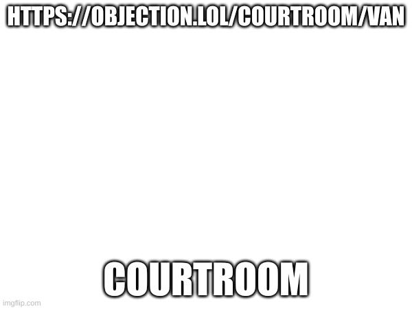 HTTPS://OBJECTION.LOL/COURTROOM/VAN; COURTROOM | made w/ Imgflip meme maker