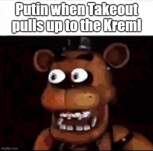 ... | Putin when Takeout pulls up to the Kreml | image tagged in shocked freddy fazbear | made w/ Imgflip meme maker