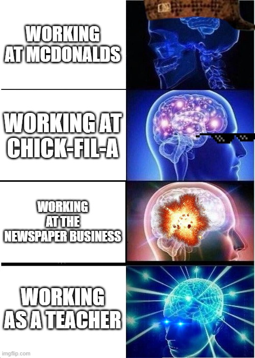 Expanding Brain | WORKING AT MCDONALDS; WORKING AT CHICK-FIL-A; WORKING AT THE NEWSPAPER BUSINESS; WORKING AS A TEACHER | image tagged in memes,expanding brain | made w/ Imgflip meme maker