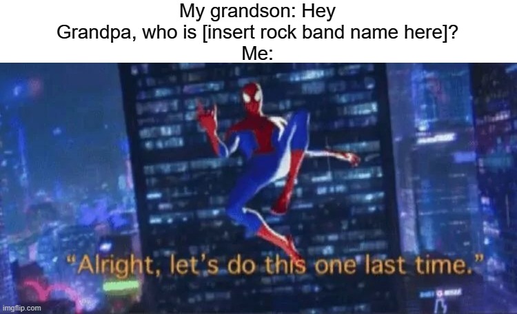 Alright, let's do this one more time | My grandson: Hey Grandpa, who is [insert rock band name here]?
Me: | image tagged in alright let's do this one more time | made w/ Imgflip meme maker