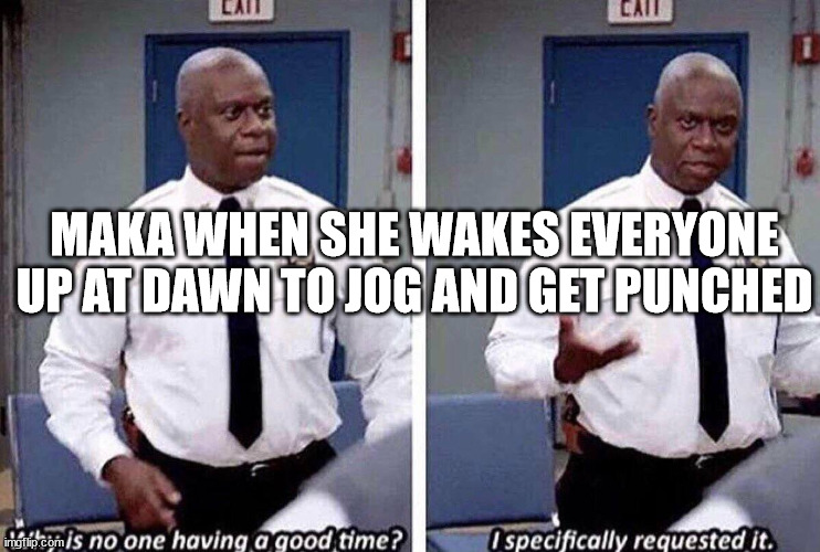Why is no one having a good time | MAKA WHEN SHE WAKES EVERYONE UP AT DAWN TO JOG AND GET PUNCHED | image tagged in why is no one having a good time | made w/ Imgflip meme maker