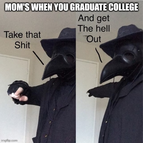 : p | MOM'S WHEN YOU GRADUATE COLLEGE | image tagged in take that shit and get the hell out | made w/ Imgflip meme maker