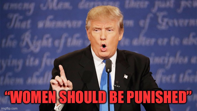 Donald Trump Wrong | “WOMEN SHOULD BE PUNISHED” | image tagged in donald trump wrong | made w/ Imgflip meme maker