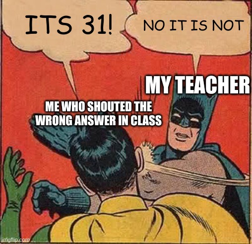 Your in class: | NO IT IS NOT; ITS 31! MY TEACHER; ME WHO SHOUTED THE WRONG ANSWER IN CLASS | image tagged in memes,batman slapping robin,shouting out the wrong answer | made w/ Imgflip meme maker