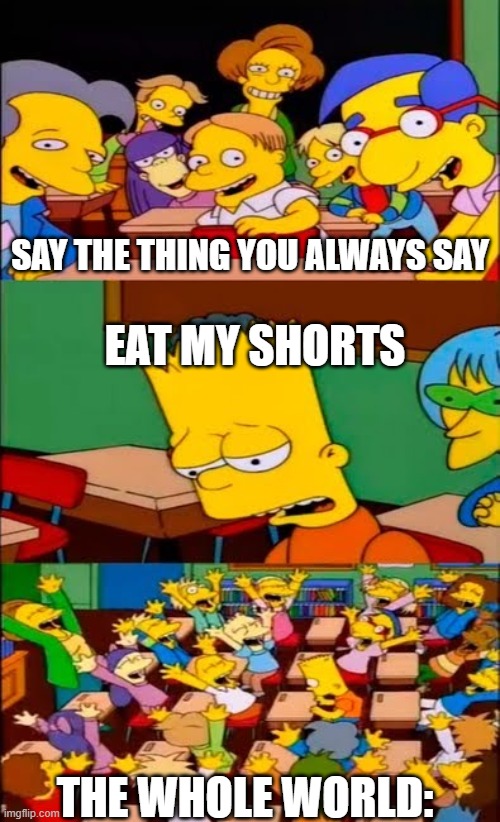 Eat my shorts | SAY THE THING YOU ALWAYS SAY; EAT MY SHORTS; THE WHOLE WORLD: | image tagged in say the line bart simpsons | made w/ Imgflip meme maker
