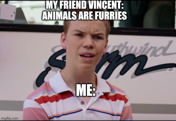 My friend actually said this to me (I'm not lying) | MY FRIEND VINCENT: ANIMALS ARE FURRIES; ME: | image tagged in you guys are getting paid | made w/ Imgflip meme maker