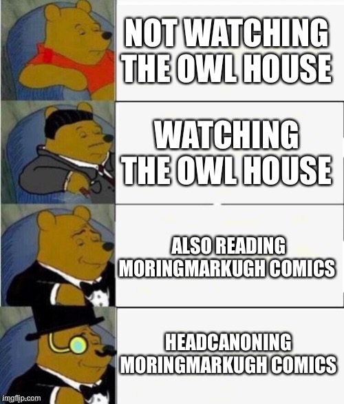 Moringmarkugh | NOT WATCHING THE OWL HOUSE; WATCHING THE OWL HOUSE; ALSO READING MORINGMARKUGH COMICS; HEADCANONING MORINGMARKUGH COMICS | image tagged in tuxedo winnie the pooh 4 panel | made w/ Imgflip meme maker