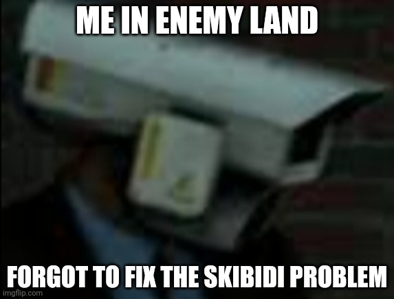 Skibidi toilet meme | ME IN ENEMY LAND; FORGOT TO FIX THE SKIBIDI PROBLEM | image tagged in skibidi toilet meme | made w/ Imgflip meme maker