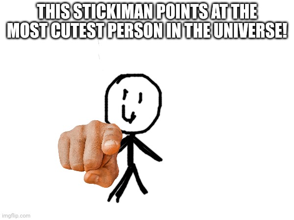 It's you ! ? | THIS STICKIMAN POINTS AT THE MOST CUTEST PERSON IN THE UNIVERSE! | image tagged in blank white template | made w/ Imgflip meme maker
