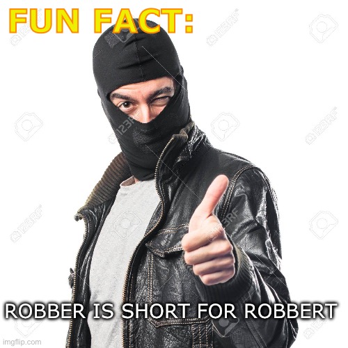 It’s true | FUN FACT:; ROBBER IS SHORT FOR ROBBERT | image tagged in robbery,bank robber,fun fact,robert | made w/ Imgflip meme maker