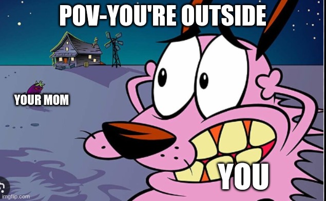 POV-YOU'RE OUTSIDE; YOUR MOM; YOU | image tagged in courage the cowardly dog | made w/ Imgflip meme maker
