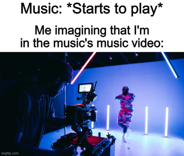 There's NO WAY I'm the only one that does this :) | Music: *Starts to play*; Me imagining that I'm in the music's music video: | made w/ Imgflip meme maker