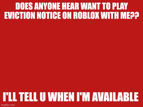 DOES ANYONE HEAR WANT TO PLAY EVICTION NOTICE ON ROBLOX WITH ME?? I'LL TELL U WHEN I'M AVAILABLE | image tagged in roblox | made w/ Imgflip meme maker