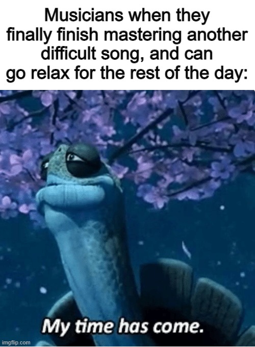 Now they can go brag all about it :] | Musicians when they finally finish mastering another difficult song, and can go relax for the rest of the day: | image tagged in my time has come | made w/ Imgflip meme maker