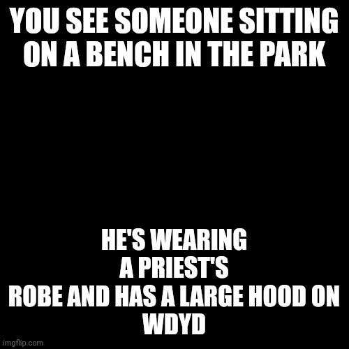 Bringing back an old OC. No joke, no romance, don't ignore him | HE'S WEARING A PRIEST'S ROBE AND HAS A LARGE HOOD ON
WDYD; YOU SEE SOMEONE SITTING ON A BENCH IN THE PARK | image tagged in memes,blank transparent square | made w/ Imgflip meme maker