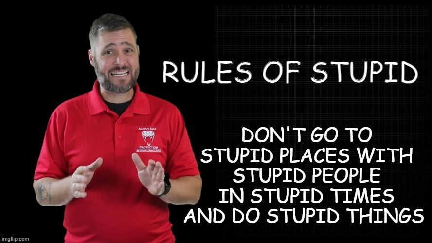 Stupid is as Stupid does... | DON'T GO TO STUPID PLACES WITH STUPID PEOPLE IN STUPID TIMES AND DO STUPID THINGS; RULES OF STUPID | image tagged in self defense,stupid people | made w/ Imgflip meme maker